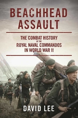 Beachhead Assault: The Combat History of the Royal Naval Commandos in World War II by Lee, David