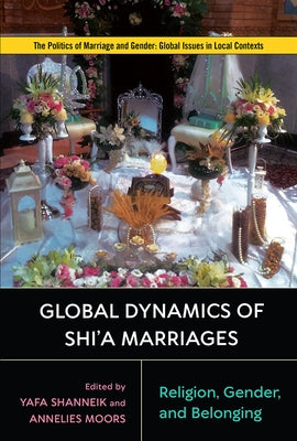 Global Dynamics of Shi'a Marriages: Religion, Gender, and Belonging by Shanneik, Yafa