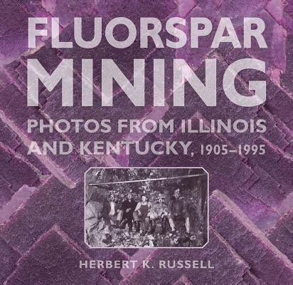 Fluorspar Mining: Photos from Illinois and Kentucky, 1905-1995 by Russell, Herbert K.