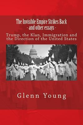 The Invisible Empire Strikes Back and Other Essays: Trump, the Klan, Immigration and the Direction of the United States by Young, Glenn P.