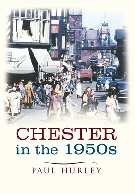 Chester in the 1950s: Ten Years That Changed a City by Hurley, Paul