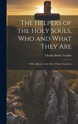 The Helpers of the Holy Souls, Who and What They Are: With a Sketch of the Life of Their Foundress by Garside, Charles Briely 1818-1876