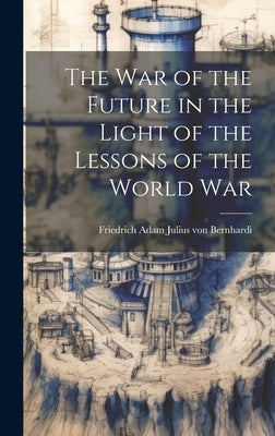 The War of the Future in the Light of the Lessons of the World War by Bernhardi, Friedrich Adam Julius Von