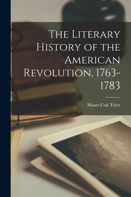 The Literary History of the American Revolution, 1763-1783 by Tyler, Moses Coit