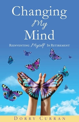 Changing My Mind: Reinventing Myself In Retirement by Curran, Dorry