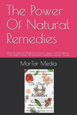 The Power Of Natural Remedies: Home Remedies For Weight Loss, Insomnia, Fatigue, Cold, Flu, Digestion, Oral Health, Arthritis, Throat Infection, Head by Media, Martar