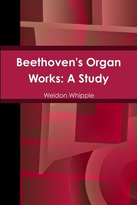 Beethoven's Organ Works: A Study by Whipple, Weldon