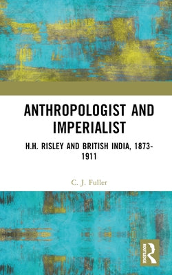 Anthropologist and Imperialist: H.H. Risley and British India, 1873-1911 by Fuller, C. J.