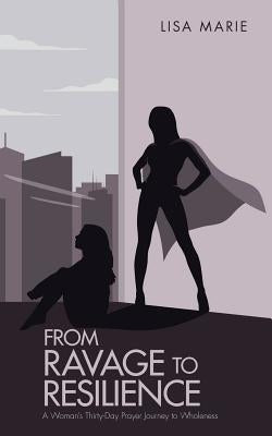 From Ravage to Resilience: A Woman's Thirty-Day Prayer Journey to Wholeness by Marie, Lisa