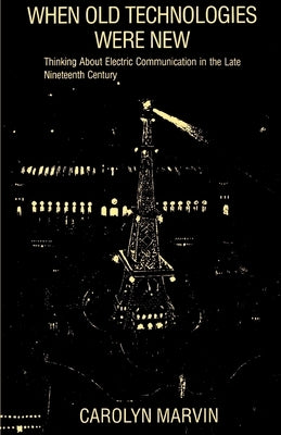 When Old Technologies Were New: Thinking about Electric Communication in the Late Nineteenth Century by Marvin, Carolyn