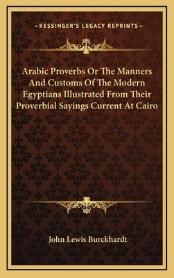 Arabic Proverbs Or The Manners And Customs Of The Modern Egyptians Illustrated From Their Proverbial Sayings Current At Cairo by Burckhardt, John Lewis
