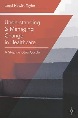 Understanding and Managing Change in Healthcare: A Step-By-Step Guide by Hewitt-Taylor, Jaqui