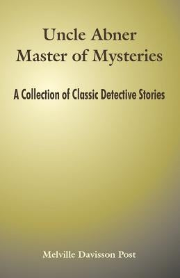 Uncle Abner Master of Mysteries: A Collection of Classic Detective Stories by Post, Melville Davisson