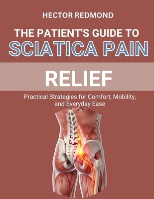 The Patient's Guide to Sciatica Pain Relief: Practical Strategies for Comfort, Mobility, and Everyday Ease by Redmond, Hector