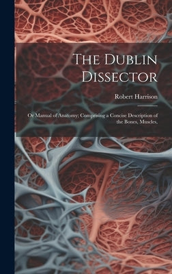 The Dublin Dissector; or Manual of Anatomy; Comprising a Concise Description of the Bones, Muscles, by Harrison, Robert