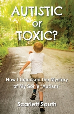 Autistic or Toxic? How I Unlocked the Mystery of My Son's "Autism" by South, Scarlett