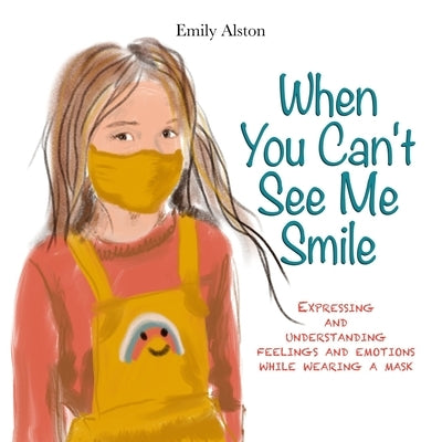 When You Can't See Me Smile: A book for children to help express and understand emotions, moods, and feelings while wearing a mask by Alston, Emily