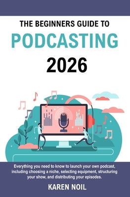 The Beginners Guide to Podcasting 2026: Everything You Need to Know to Launch Your Own Podcast, Including Choosing a Niche, Selecting Equipment, Struc by Noil, Karen