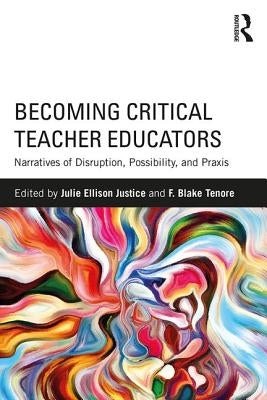 Becoming Critical Teacher Educators: Narratives of Disruption, Possibility, and Praxis by Justice, Julie Ellison
