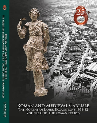 Roman and Medieval Carlisle: The Northen Lanes, Excavations 1978-82: Volume One - The Roman Period by Zant, John