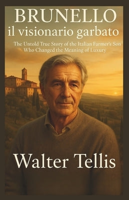 Brunello il visionario garbato: The Untold True Story of the Italian Farmer's Son Who Changed the Meaning of Luxury by Tellis, Walter