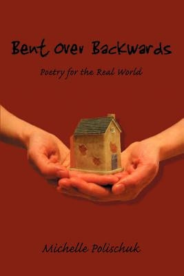 Bent Over Backwards: Poetry for the Real World by Polischuk, Michelle