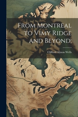 From Montreal to Vimy Ridge and Beyond; by Wells, Clifford Almon 1892-1917 [From