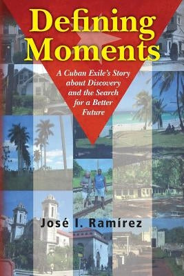 Defining Moments: A Cuban Exile's Story about Discovery and the Search for a Better Future by Ramirez, Jose I.