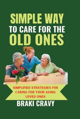 Simple Way to Care for the Old Ones: Simplified Strategies for Caring for Your Aging Loved Ones by Cravy, Braki