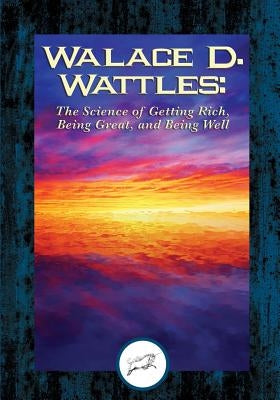 Wallace D. Wattles: The Science of Getting Rich, Being Great, And Being Well by Wattles, Wallace D.