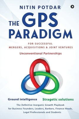 The GPS Paradigm: For Successful Mergers, Acquisitions & Joint Ventures by Nitin Potdar