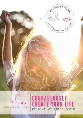 Courageously Create Your Life - Personal Wellness Journal: Maggie Chilton BA (Hons) R.H.N by Chilton, Maggie