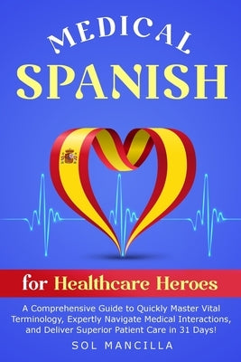 Medical Spanish for Healthcare Heroes: A Comprehensive Guide to Quickly Master Vital Terminology, Expertly Navigate Medical Interactions, and Deliver by Mancilla, Sol