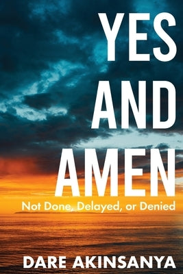 Yes and Amen: Not Done, Delayed or Denied by Akinsanya, Darè
