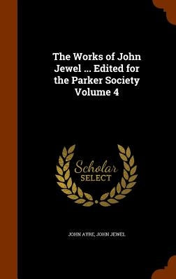 The Works of John Jewel ... Edited for the Parker Society Volume 4 by Ayre, John
