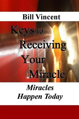 Keys to Receiving Your Miracle: Miracles Happen Today by Vincent, Bill