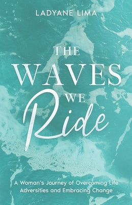 The Waves We Ride: A Woman's Journey of Overcoming Life Adversities and Embracing Change by Lima, Ladyane