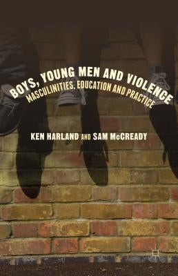 Boys, Young Men and Violence: Masculinities, Education and Practice by Harland, Ken