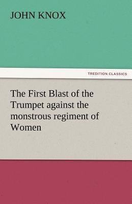 The First Blast of the Trumpet Against the Monstrous Regiment of Women by Knox, John