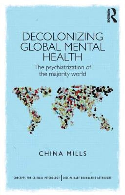 Decolonizing Global Mental Health: The Psychiatrization of the Majority World by Mills, China