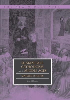 Shakespeare, Catholicism, and the Middle Ages: Maimed Rights by Thomas, Alfred