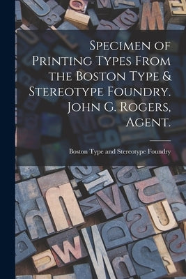 Specimen of Printing Types From the Boston Type & Stereotype Foundry. John G. Rogers, Agent. by Boston Type and Stereotype Foundry