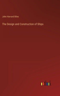 The Design and Construction of Ships by Biles, John Harvard