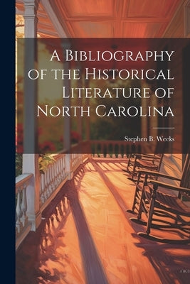 A Bibliography of the Historical Literature of North Carolina by Weeks, Stephen B.