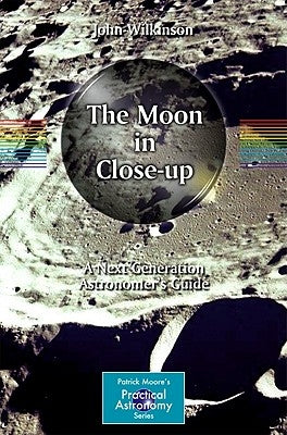 The Moon in Close-Up: A Next Generation Astronomer's Guide by Wilkinson, John