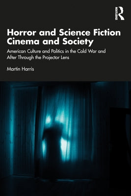 Horror and Science Fiction Cinema and Society: American Culture and Politics in the Cold War and After Through the Projector Lens by Harris, Martin