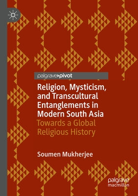 Religion, Mysticism, and Transcultural Entanglements in Modern South Asia: Towards a Global Religious History by Mukherjee, Soumen