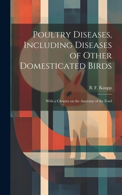 Poultry Diseases, Including Diseases of Other Domesticated Birds; With a Chapter on the Anatomy of the Fowl by Kaupp, B. F. (Benjamin Franklyn) 1874-