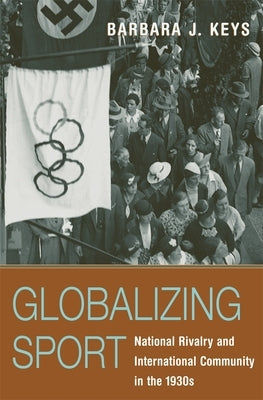 Globalizing Sport: National Rivalry and International Community in the 1930s by Keys, Barbara J.