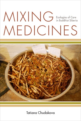 Mixing Medicines: Ecologies of Care in Buddhist Siberia by Chudakova, Tatiana